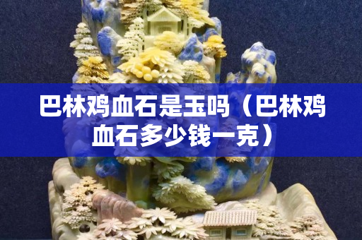 巴林鸡血石是玉吗（巴林鸡血石多少钱一克）