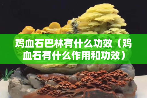 鸡血石巴林有什么功效（鸡血石有什么作用和功效）