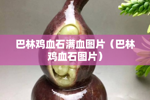 巴林鸡血石满血图片（巴林鸡血石图片）