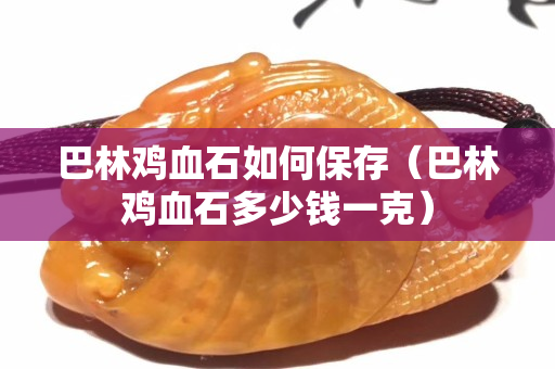 巴林鸡血石如何保存（巴林鸡血石多少钱一克）