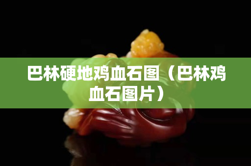 巴林硬地鸡血石图（巴林鸡血石图片）