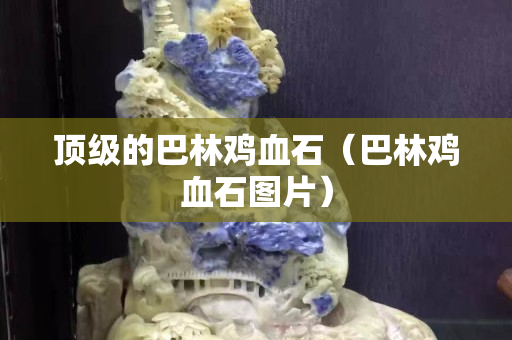 顶级的巴林鸡血石（巴林鸡血石图片）