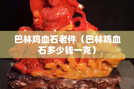 巴林鸡血石老件（巴林鸡血石多少钱一克）