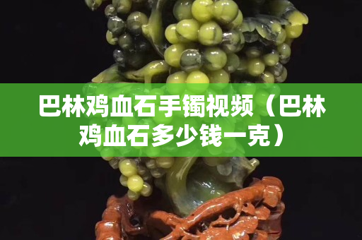 巴林鸡血石手镯视频（巴林鸡血石多少钱一克）