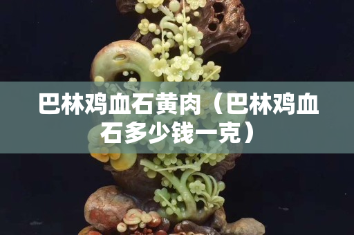 巴林鸡血石黄肉（巴林鸡血石多少钱一克）