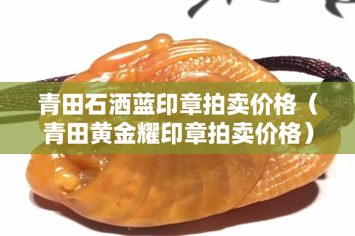 青田石洒蓝印章拍卖价格（青田黄金耀印章拍卖价格）
