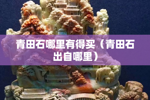 青田石哪里有得买（青田石出自哪里）