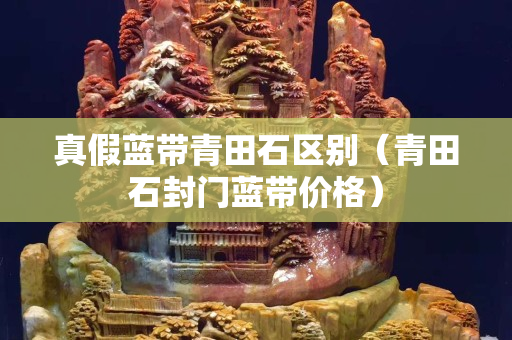 真假蓝带青田石区别（青田石封门蓝带价格）