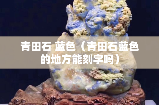 青田石 蓝色（青田石蓝色的地方能刻字吗）