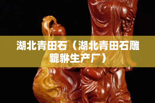 湖北青田石（湖北青田石雕貔貅生产厂）