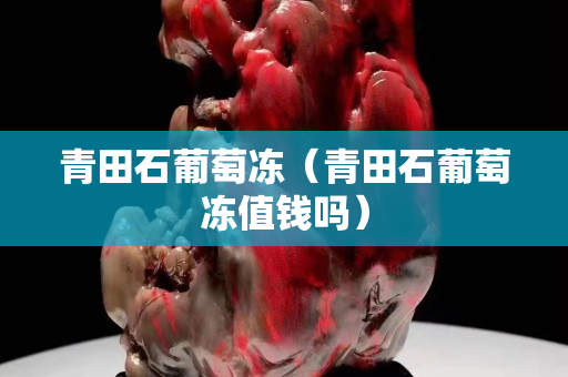 青田石葡萄冻（青田石葡萄冻值钱吗）