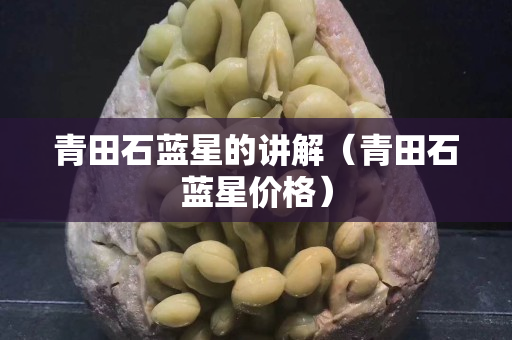 青田石蓝星的讲解（青田石蓝星价格）
