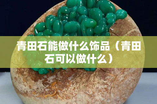 青田石能做什么饰品（青田石可以做什么）