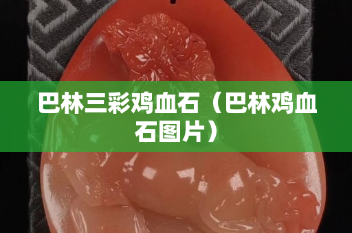巴林三彩鸡血石（巴林鸡血石图片）