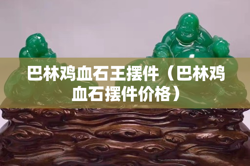 巴林鸡血石王摆件（巴林鸡血石摆件价格）