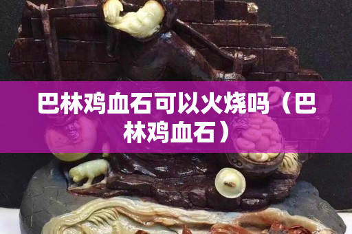 巴林鸡血石可以火烧吗（巴林鸡血石）