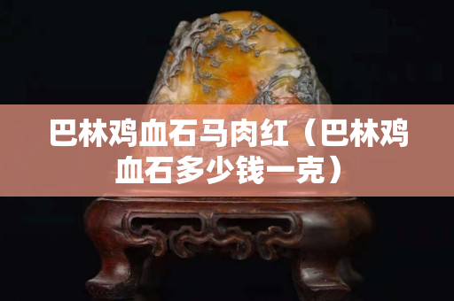 巴林鸡血石马肉红（巴林鸡血石多少钱一克）