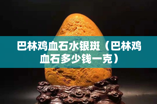 巴林鸡血石水银斑（巴林鸡血石多少钱一克）