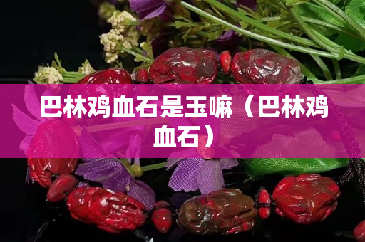 巴林鸡血石是玉嘛（巴林鸡血石）
