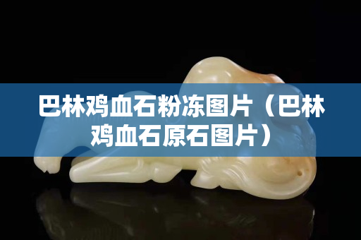巴林鸡血石粉冻图片（巴林鸡血石原石图片）