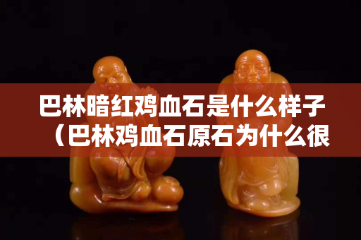 巴林暗红鸡血石是什么样子（巴林鸡血石原石为什么很暗红）