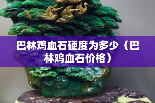 巴林鸡血石硬度为多少（巴林鸡血石价格）