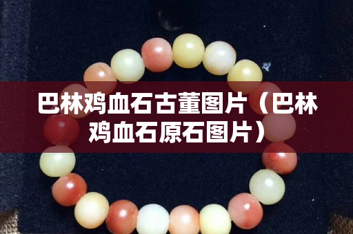 巴林鸡血石古董图片（巴林鸡血石原石图片）