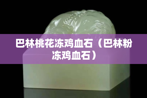 巴林桃花冻鸡血石（巴林粉冻鸡血石）