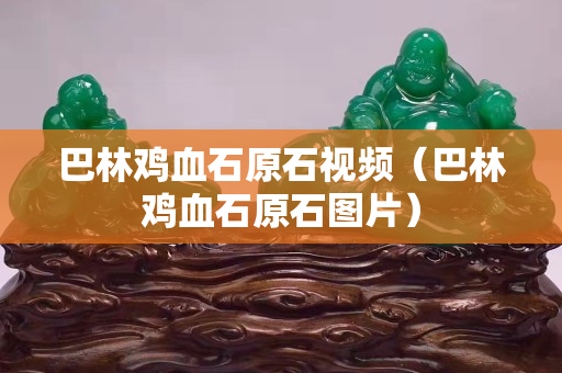 巴林鸡血石原石视频（巴林鸡血石原石图片）