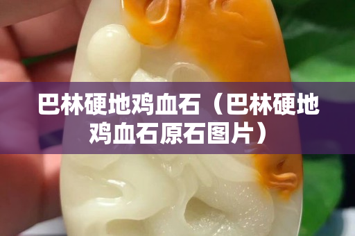 巴林硬地鸡血石（巴林硬地鸡血石原石图片）