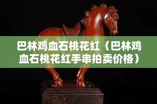 巴林鸡血石桃花红（巴林鸡血石桃花红手串拍卖价格）