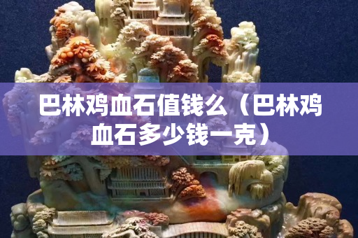 巴林鸡血石值钱么（巴林鸡血石多少钱一克）