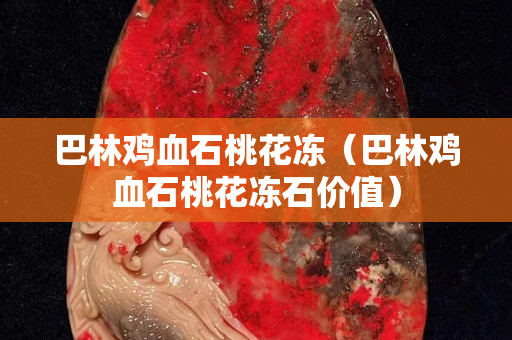 巴林鸡血石桃花冻（巴林鸡血石桃花冻石价值）
