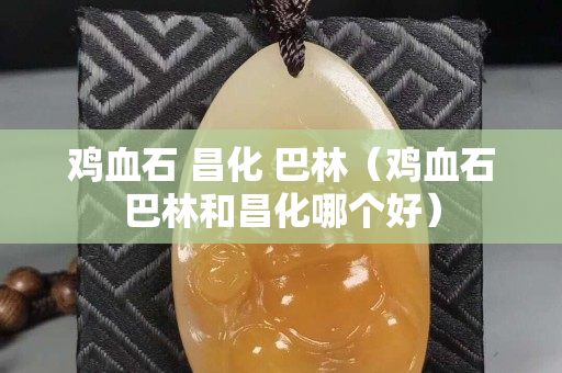 鸡血石 昌化 巴林（鸡血石巴林和昌化哪个好）