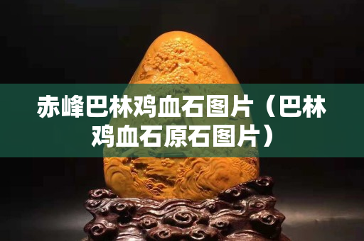 赤峰巴林鸡血石图片（巴林鸡血石原石图片）