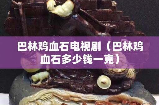 巴林鸡血石电视剧（巴林鸡血石多少钱一克）