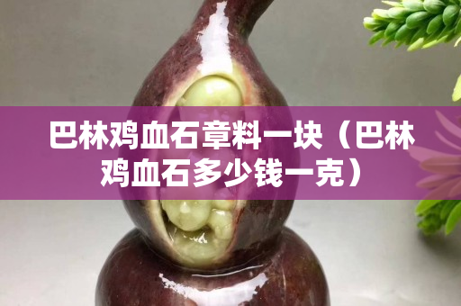 巴林鸡血石章料一块（巴林鸡血石多少钱一克）