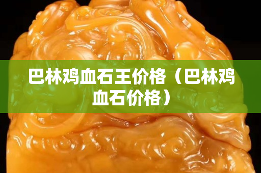 巴林鸡血石王价格（巴林鸡血石价格）