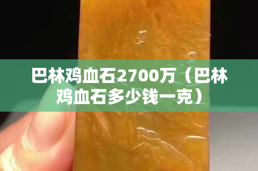 巴林鸡血石2700万（巴林鸡血石多少钱一克）