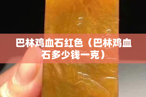 巴林鸡血石红色（巴林鸡血石多少钱一克）