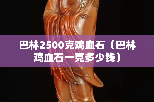 巴林2500克鸡血石（巴林鸡血石一克多少钱）