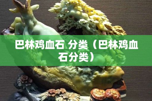 巴林鸡血石 分类（巴林鸡血石分类）
