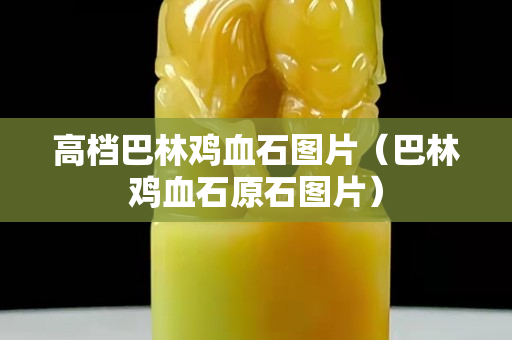 高档巴林鸡血石图片（巴林鸡血石原石图片）