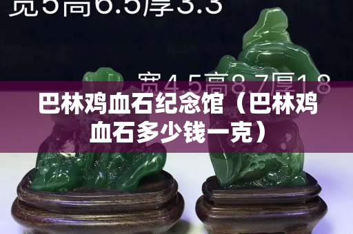巴林鸡血石纪念馆（巴林鸡血石多少钱一克）