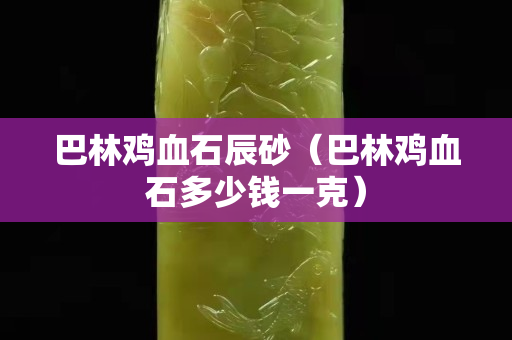 巴林鸡血石辰砂（巴林鸡血石多少钱一克）
