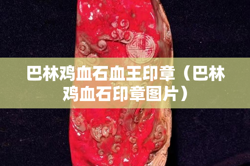 巴林鸡血石血王印章（巴林鸡血石印章图片）