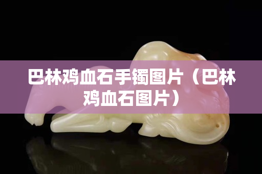 巴林鸡血石手镯图片（巴林鸡血石图片）