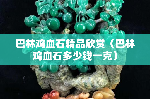 巴林鸡血石精品欣赏（巴林鸡血石多少钱一克）