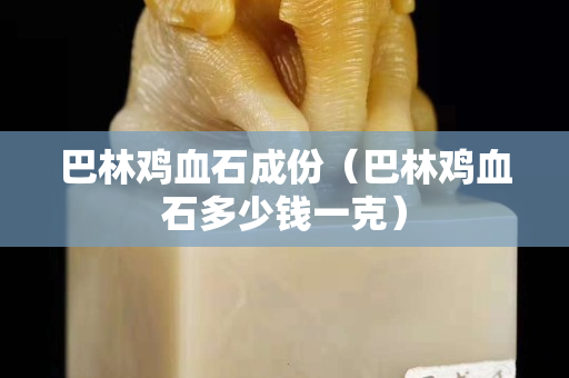 巴林鸡血石成份（巴林鸡血石多少钱一克）