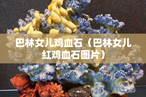 巴林女儿鸡血石（巴林女儿红鸡血石图片）